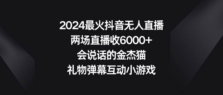 2024最火抖音无人直播，两场直播收6000+会说话的金杰猫 礼物弹幕互动小游戏-先锋思维