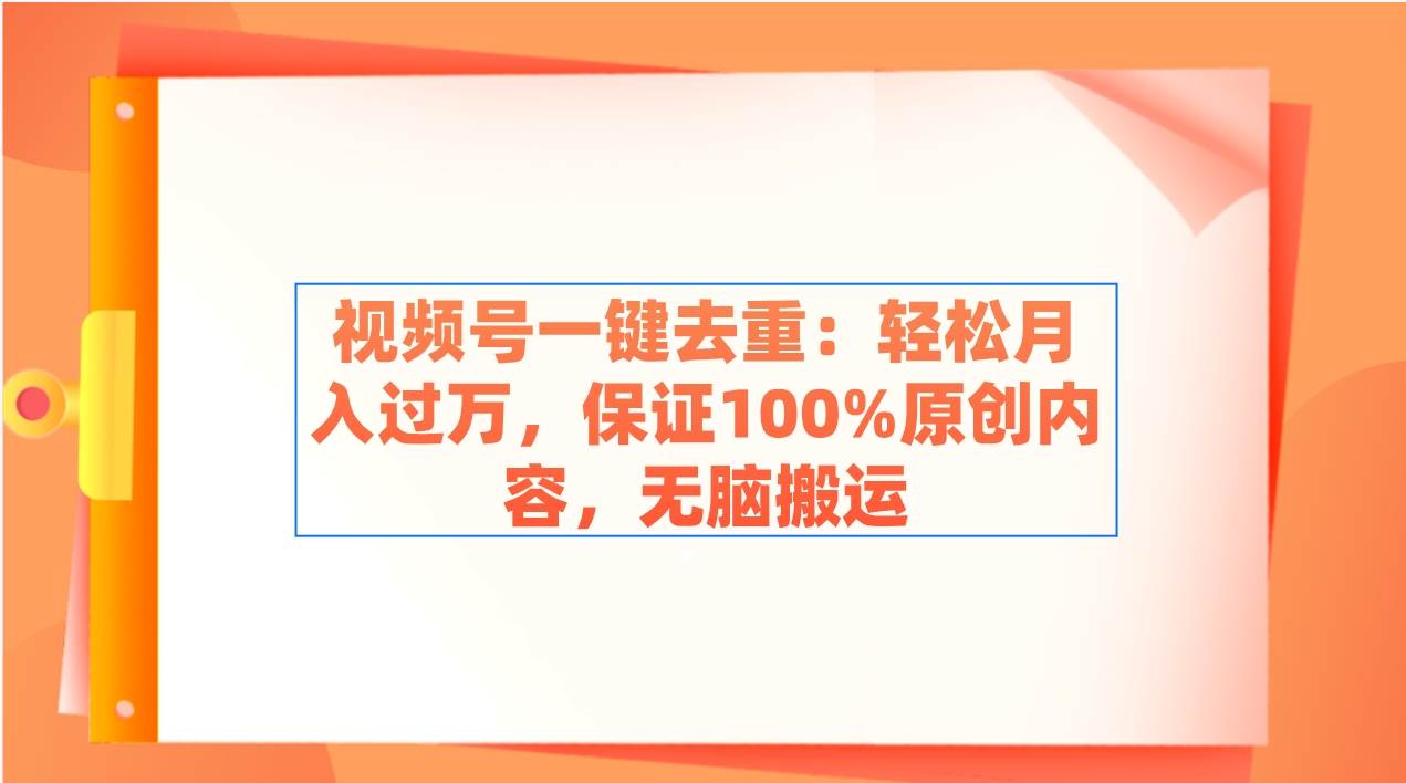 视频号一键去重：轻松月入过万，保证100%原创内容，无脑搬运-先锋思维
