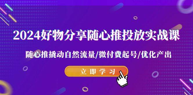 2024好物分享-随心推投放实战课 随心推撬动自然流量/微付费起号/优化产出-先锋思维