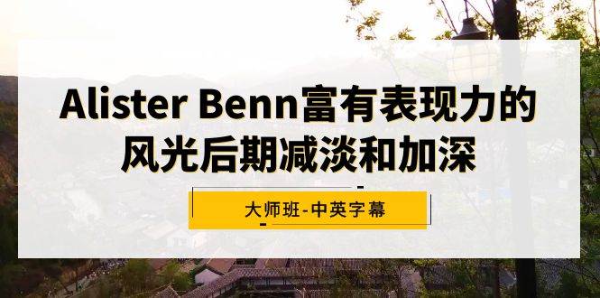 Alister Benn富有表现力的风光后期减淡和加深大师班-中英字幕-先锋思维
