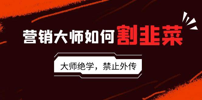营销大师如何割韭菜：流量大师/讲故事大师/话术大师/卖货大师/成交大师/…-先锋思维