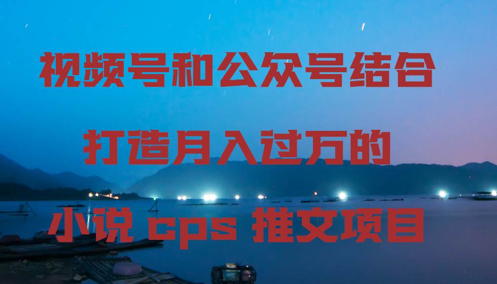 视频号和公众号结合打造月入过万的小说cps推文项目-先锋思维