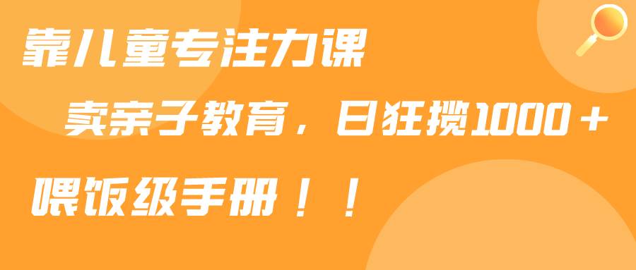 靠儿童专注力课程售卖亲子育儿课程，日暴力狂揽1000+，喂饭手册分享-先锋思维