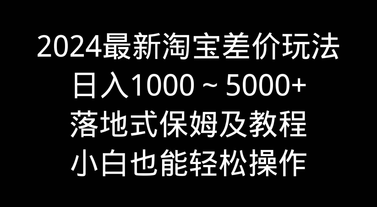 2024最新淘宝差价玩法，日入1000～5000+落地式保姆及教程 小白也能轻松操作-先锋思维