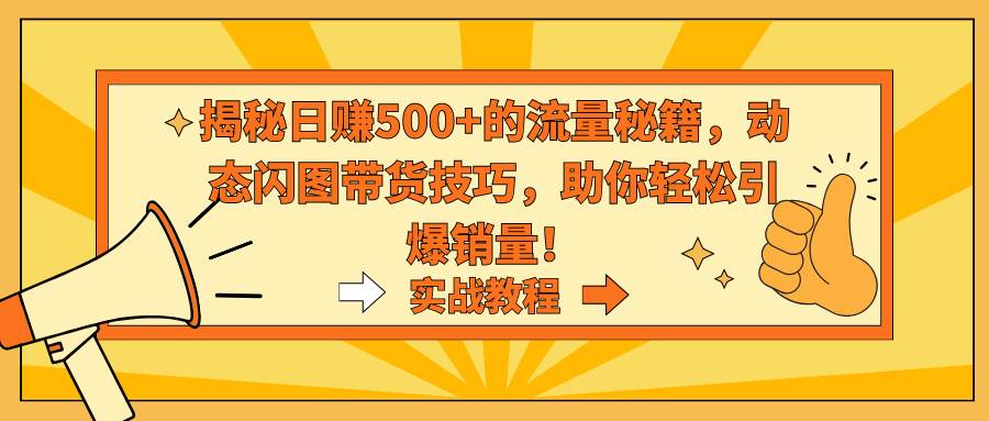 揭秘日赚500+的流量秘籍，动态闪图带货技巧，助你轻松引爆销量！-先锋思维