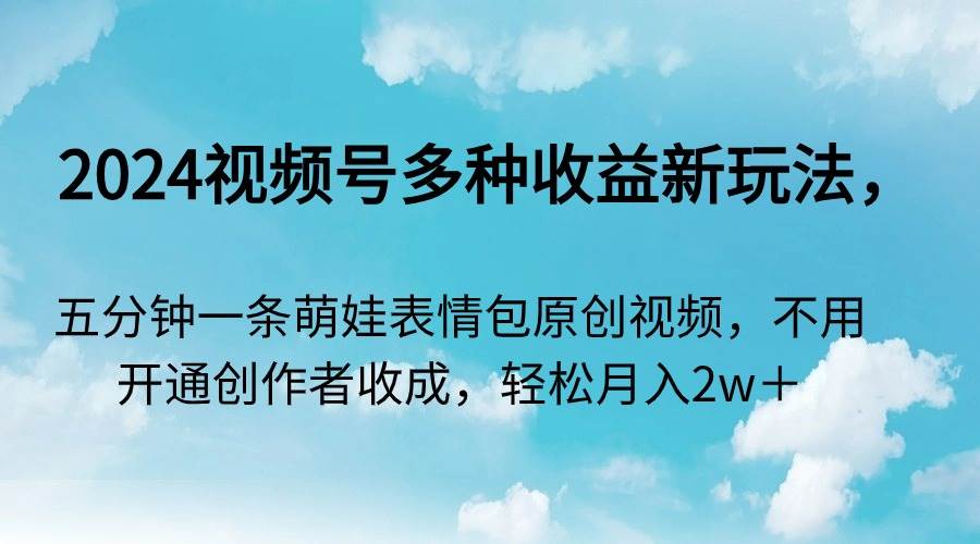 2024视频号多种收益新玩法，五分钟一条萌娃表情包原创视频，不用开通创…-先锋思维