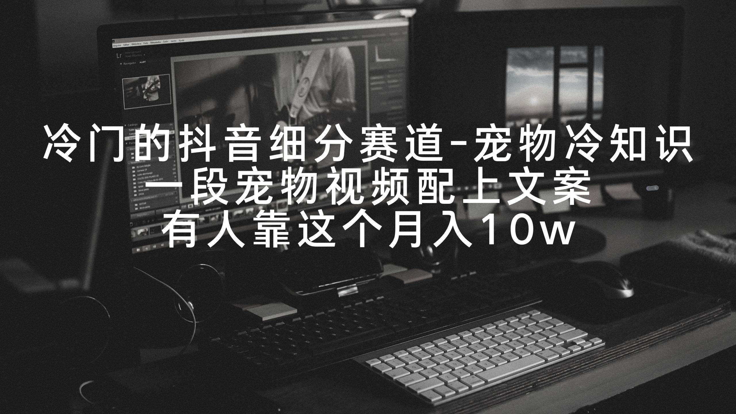 冷门的抖音细分赛道-宠物冷知识，一段宠物视频配上文案，有人靠这个月入10w-先锋思维