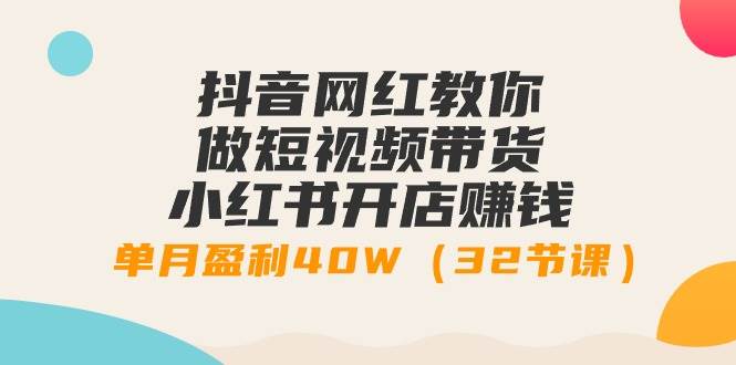 抖音网红教你做短视频带货+小红书开店赚钱，单月盈利40W（32节课）-先锋思维