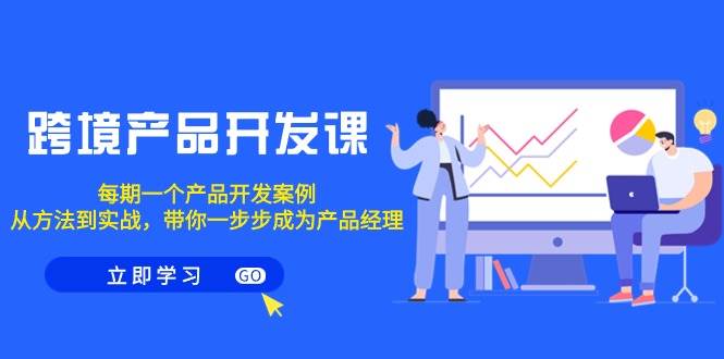 跨境产品-开发课，每期一个产品开发案例，从方法到实战，带你成为产品经理-先锋思维