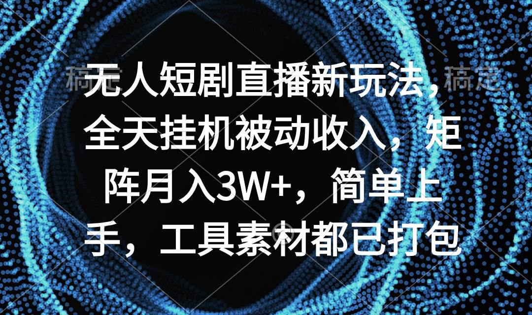 无人短剧直播新玩法，全天挂机被动收入，矩阵月入3W+，简单上手，工具素…-先锋思维