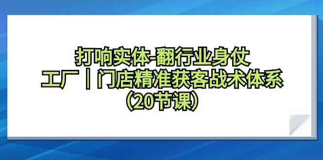 打响实体-翻行业身仗，工厂｜门店精准获客战术体系（20节课）-先锋思维