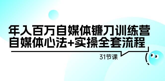 年入百万自媒体镰刀训练营：自媒体心法+实操全套流程（31节课）-先锋思维