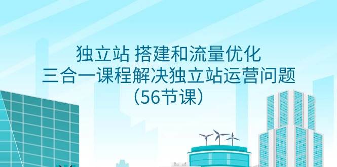 独立站 搭建和流量优化，三合一课程解决独立站运营问题（56节课）-先锋思维