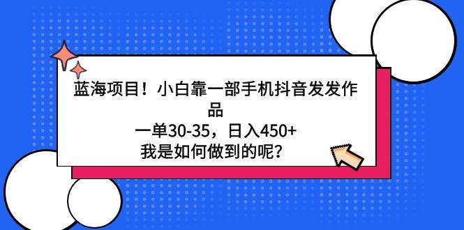 蓝海项目！小白靠一部手机抖音发发作品，一单30-35，日入450+，我是如何…-先锋思维