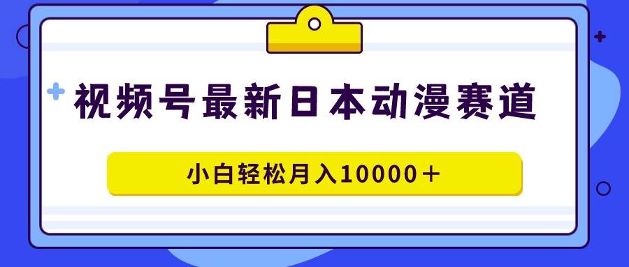 视频号日本动漫蓝海赛道，100%原创，小白轻松月入10000＋-先锋思维