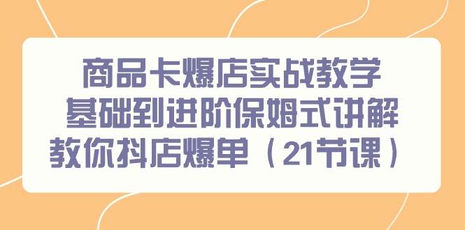 商品卡爆店实战教学，基础到进阶保姆式讲解教你抖店爆单（21节课）-先锋思维