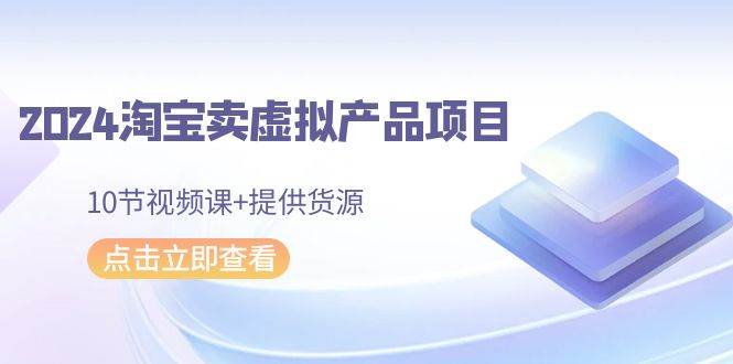 2024淘宝卖虚拟产品项目，10节视频课+提供货源-先锋思维