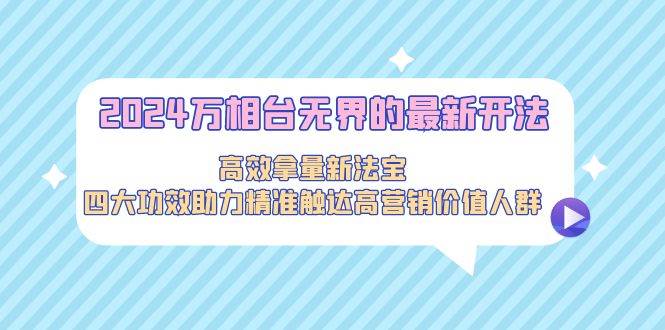 2024万相台无界的最新开法，高效拿量新法宝，四大功效助力精准触达高营…-先锋思维