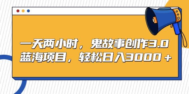 一天两小时，鬼故事创作3.0，蓝海项目，轻松日入3000＋-先锋思维