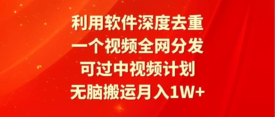 利用软件深度去重，一个视频全网分发，可过中视频计划，无脑搬运月入1W+-先锋思维