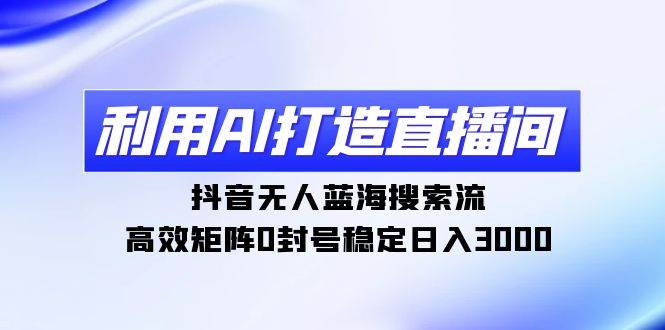 利用AI打造直播间，抖音无人蓝海搜索流，高效矩阵0封号稳定日入3000-先锋思维