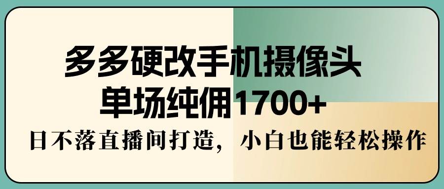多多硬改手机摄像头，单场纯佣1700+，日不落直播间打造，小白也能轻松操作-先锋思维
