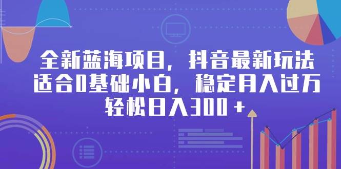 全新蓝海项目，抖音最新玩法，适合0基础小白，稳定月入过万，轻松日入300＋-先锋思维