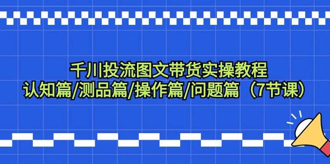 千川投流图文带货实操教程：认知篇/测品篇/操作篇/问题篇（7节课）-先锋思维