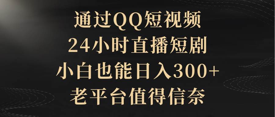 通过QQ短视频、24小时直播短剧，小白也能日入300+，老平台值得信赖-先锋思维