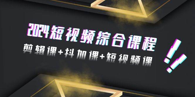2024短视频综合课程，剪辑课+抖加课+短视频课（48节）-先锋思维