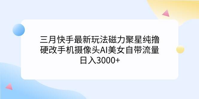 三月快手最新玩法磁力聚星纯撸，硬改手机摄像头AI美女自带流量日入3000+…-先锋思维