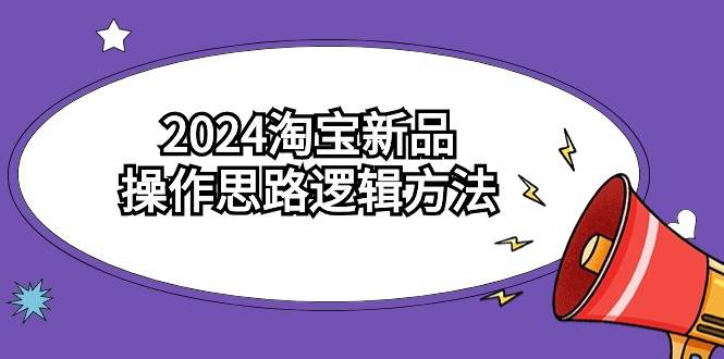 2024淘宝新品操作思路逻辑方法（6节视频课）-先锋思维