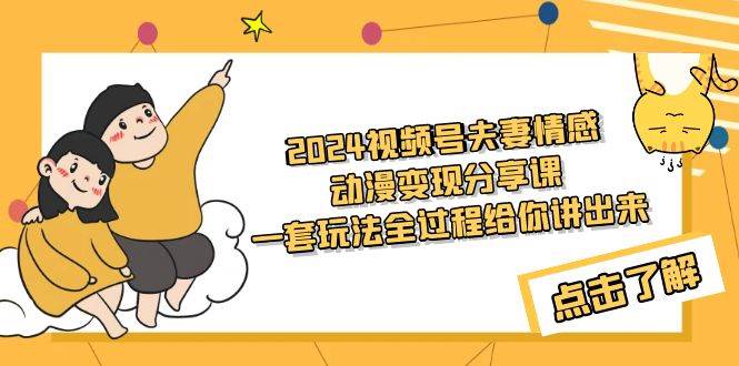 2024视频号夫妻情感动漫变现分享课 一套玩法全过程给你讲出来（教程+素材）-先锋思维