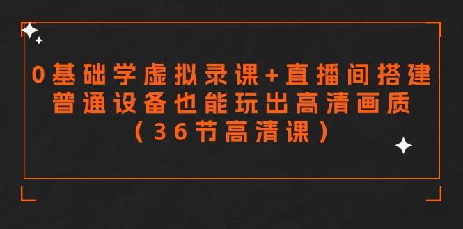 零基础学虚拟录课+直播间搭建，普通设备也能玩出高清画质（36节高清课）-先锋思维
