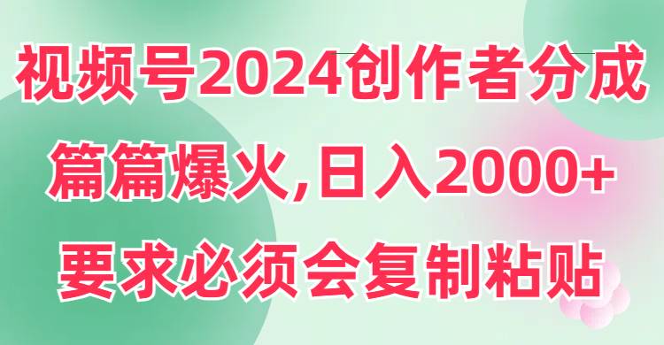 视频号2024创作者分成，片片爆火，要求必须会复制粘贴，日入2000+-先锋思维