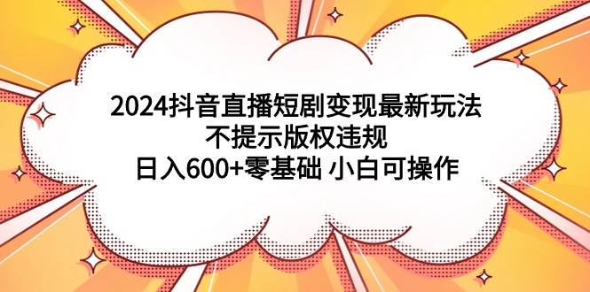 2024抖音直播短剧变现最新玩法，不提示版权违规 日入600+零基础 小白可操作-先锋思维