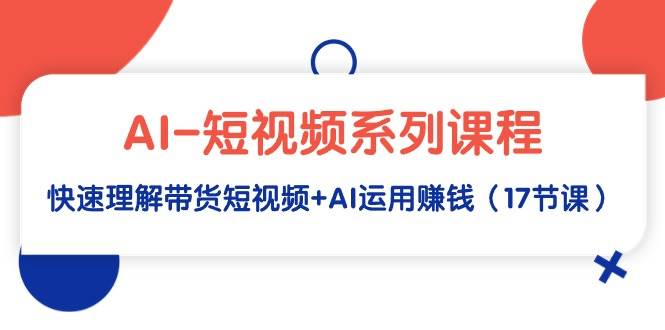 AI-短视频系列课程，快速理解带货短视频+AI运用赚钱（17节课）-先锋思维