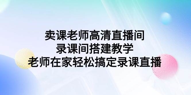 卖课老师高清直播间 录课间搭建教学，老师在家轻松搞定录课直播-先锋思维