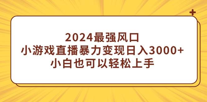2024最强风口，小游戏直播暴力变现日入3000+小白也可以轻松上手-先锋思维