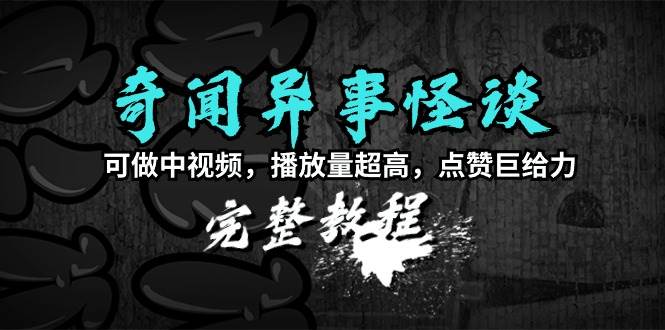 奇闻异事怪谈完整教程，可做中视频，播放量超高，点赞巨给力（教程+素材）-先锋思维