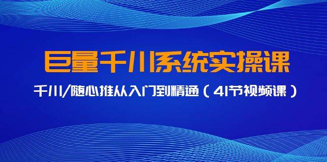 巨量千川系统实操课，千川/随心推从入门到精通（41节视频课）-先锋思维