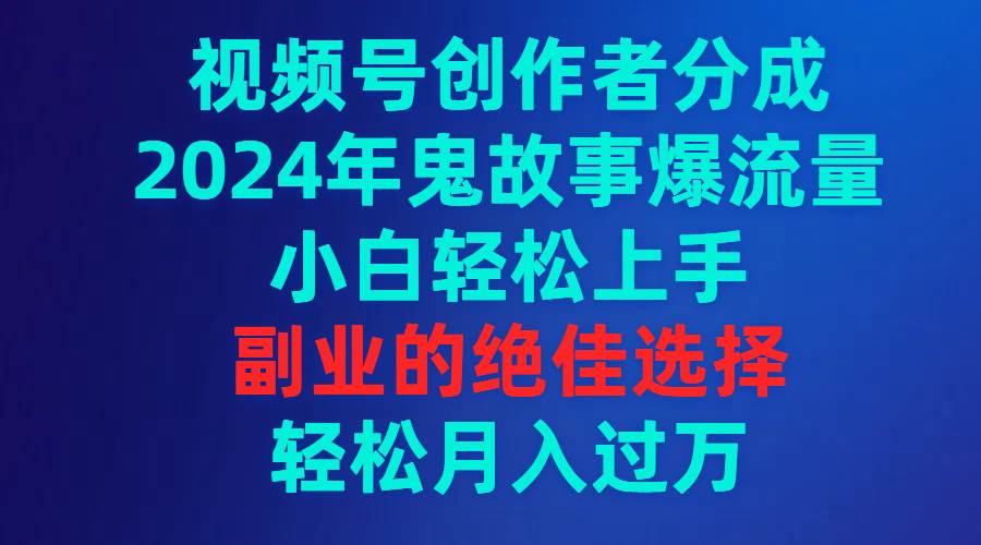 视频号创作者分成，2024年鬼故事爆流量，小白轻松上手，副业的绝佳选择…-先锋思维