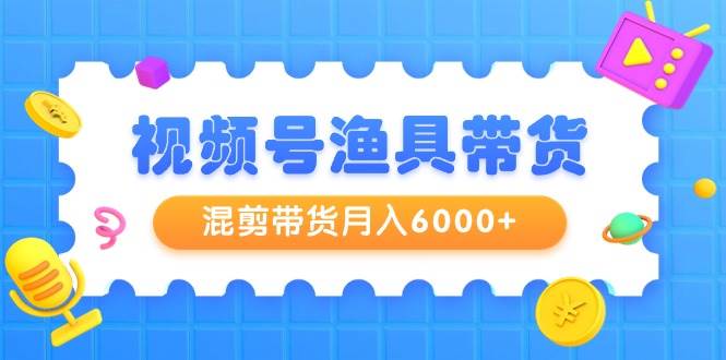视频号渔具带货，混剪带货月入6000+，起号剪辑选品带货-先锋思维