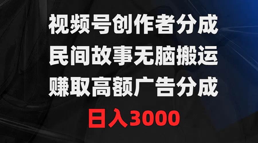 视频号创作者分成，民间故事无脑搬运，赚取高额广告分成，日入3000-先锋思维