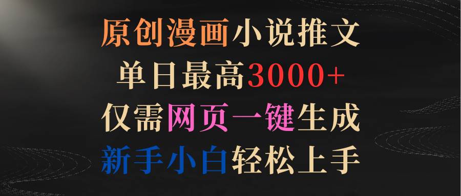 原创漫画小说推文，单日最高3000+仅需网页一键生成 新手轻松上手-先锋思维
