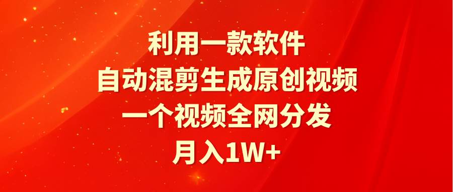 利用一款软件，自动混剪生成原创视频，一个视频全网分发，月入1W+附软件-先锋思维