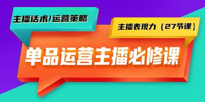 单品运营实操主播必修课：主播话术/运营策略/主播表现力（27节课）-先锋思维