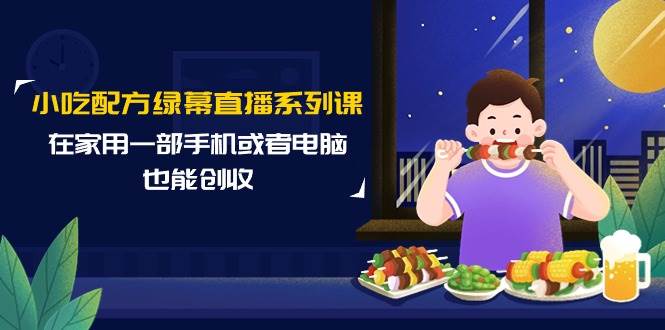 小吃配方绿幕直播系列课，在家用一部手机或者电脑也能创收（14节课）-先锋思维
