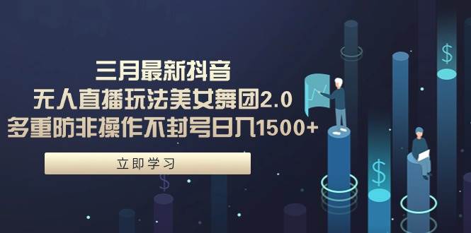 三月最新抖音无人直播玩法美女舞团2.0，多重防非操作不封号日入1500+ 小…-先锋思维