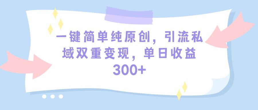 一键简单纯原创，引流私域双重变现，单日收益300+（教程+素材）-先锋思维